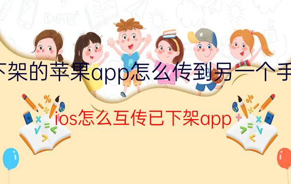 下架的苹果app怎么传到另一个手机 ios怎么互传已下架app？